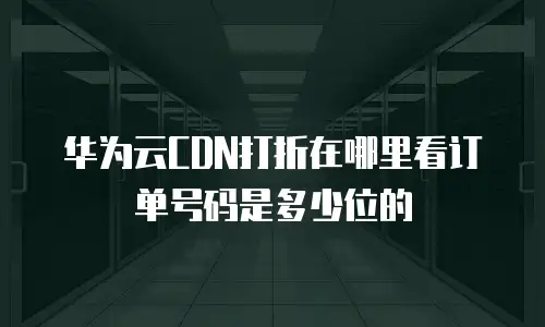 华为云CDN打折在哪里看订单号码是多少位的