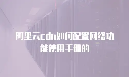 阿里云cdn如何配置网络功能使用手册的