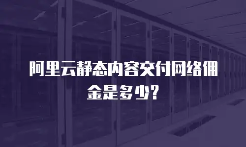 阿里云静态内容交付网络佣金是多少？