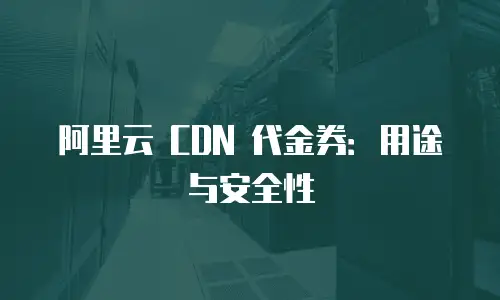 阿里云 CDN 代金券：用途与安全性