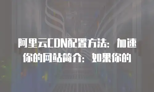 阿里云CDN配置方法：加速你的网站简介：如果你的