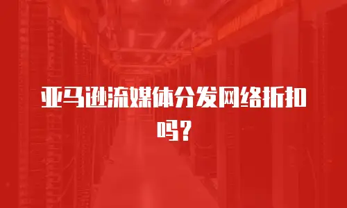 亚马逊流媒体分发网络折扣吗？