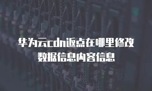 华为云cdn返点在哪里修改数据信息内容信息