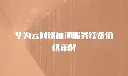 华为云网络加速服务续费价格详解