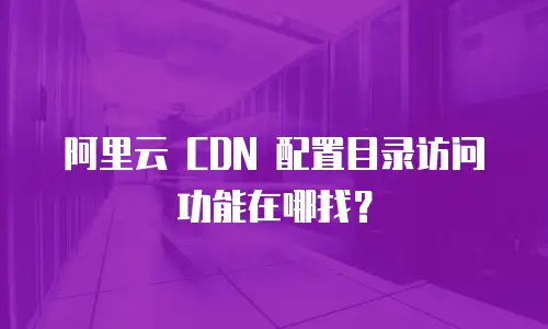 阿里云 CDN 配置目录访问功能在哪找？