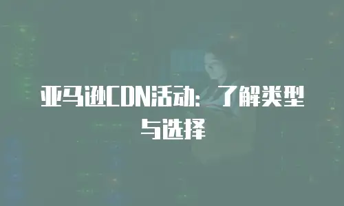 亚马逊CDN活动：了解类型与选择