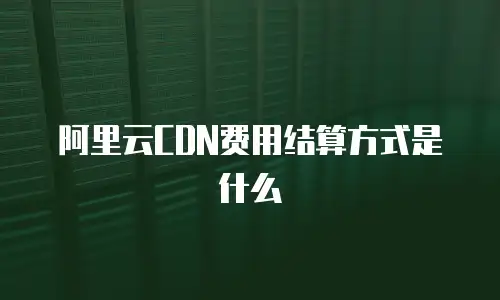 阿里云CDN费用结算方式是什么