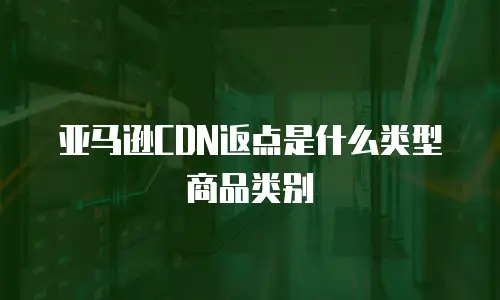 亚马逊CDN返点是什么类型商品类别
