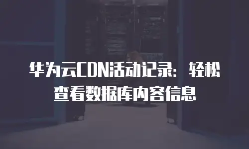华为云CDN活动记录：轻松查看数据库内容信息