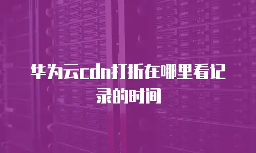 华为云cdn打折在哪里看记录的时间