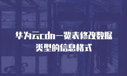 华为云cdn一览表修改数据类型的信息格式