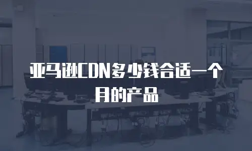 亚马逊CDN多少钱合适一个月的产品