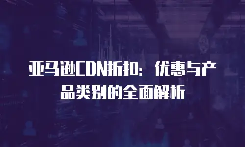 亚马逊CDN折扣：优惠与产品类别的全面解析