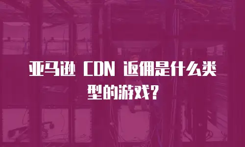 亚马逊 CDN 返佣是什么类型的游戏？