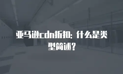 亚马逊cdn折扣: 什么是类型简述?