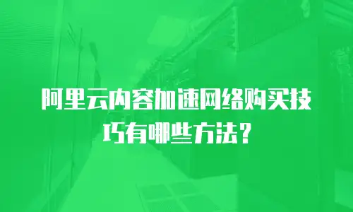 阿里云内容加速网络购买技巧有哪些方法？