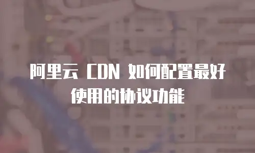 阿里云 CDN 如何配置最好使用的协议功能