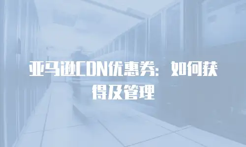 亚马逊CDN优惠券：如何获得及管理
