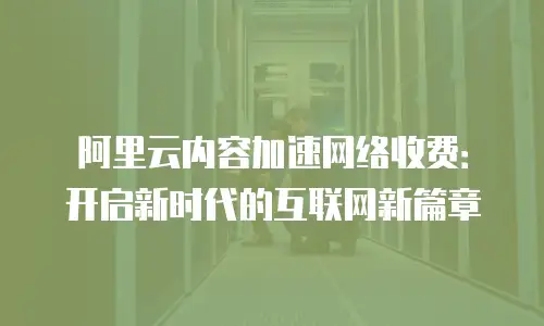 阿里云内容加速网络收费：开启新时代的互联网新篇章