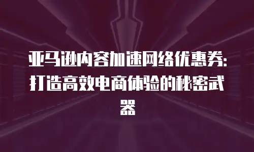 亚马逊内容加速网络优惠券：打造高效电商体验的秘密武器