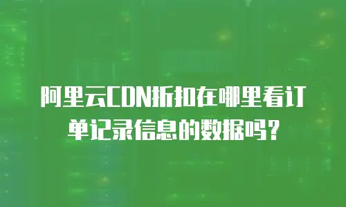 阿里云CDN折扣在哪里看订单记录信息的数据吗？