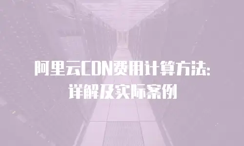 阿里云CDN费用计算方法：详解及实际案例
