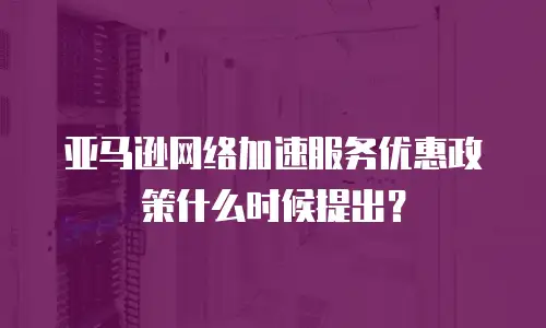 亚马逊网络加速服务优惠政策什么时候提出？
