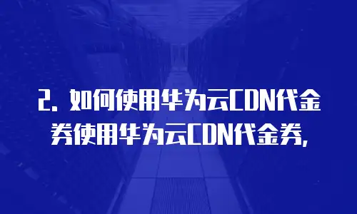 华为云cdn代金券怎么用最好的方法使用技巧是什么