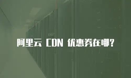 阿里云 CDN 优惠券在哪？