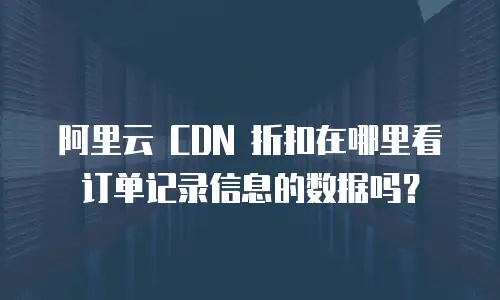 阿里云 CDN 折扣在哪里看订单记录信息的数据吗？