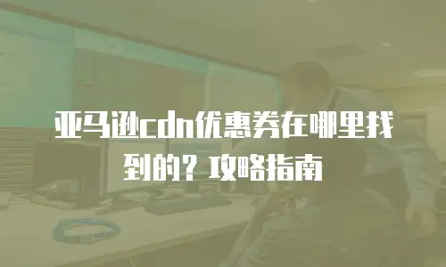 亚马逊cdn优惠券在哪里找到的？攻略指南