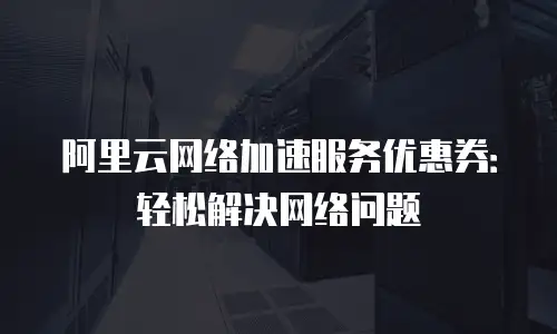 阿里云网络加速服务优惠券：轻松解决网络问题