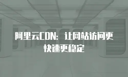 阿里云CDN：让网站访问更快速更稳定