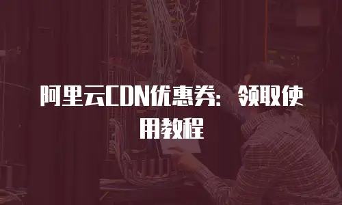 阿里云CDN优惠券：领取使用教程
