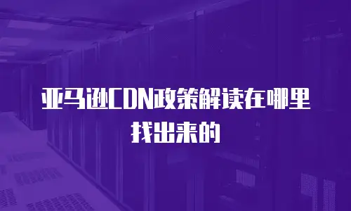 亚马逊CDN政策解读在哪里找出来的