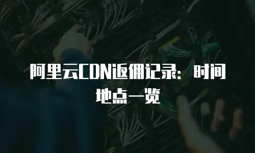 阿里云CDN返佣记录：时间地点一览