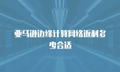 亚马逊边缘计算网络返利多少合适