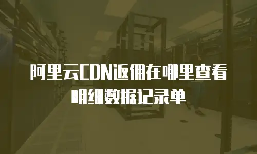 阿里云CDN返佣在哪里查看明细数据记录单