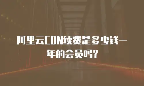 阿里云CDN续费是多少钱一年的会员吗？