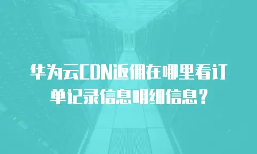 华为云CDN返佣在哪里看订单记录信息明细信息？