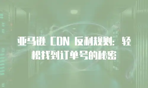 亚马逊 CDN 反利规则：轻松找到订单号的秘密