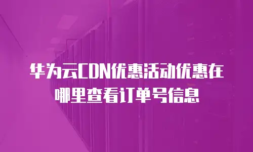 华为云CDN优惠活动优惠在哪里查看订单号信息