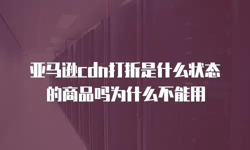 亚马逊cdn打折是什么状态的商品吗为什么不能用