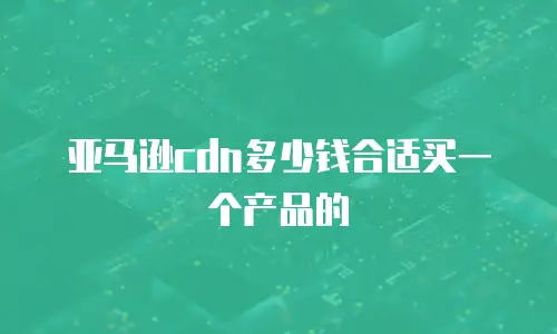 亚马逊cdn多少钱合适买一个产品的