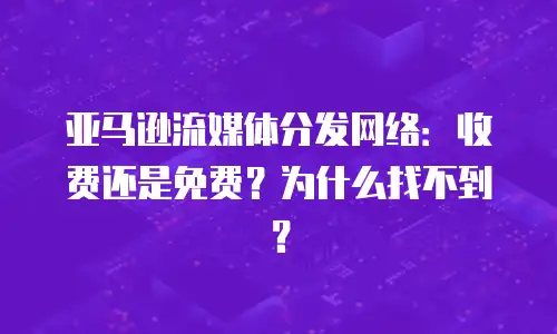 亚马逊流媒体分发网络：收费还是免费？为什么找不到？
