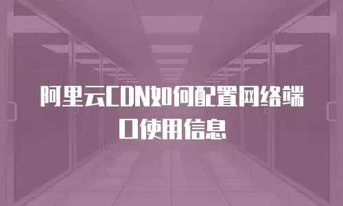 阿里云CDN如何配置网络端口使用信息