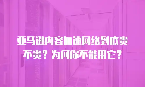 亚马逊内容加速网络到底贵不贵？为何你不能用它？