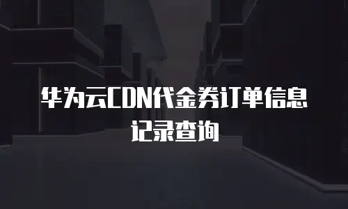 华为云CDN代金券订单信息记录查询