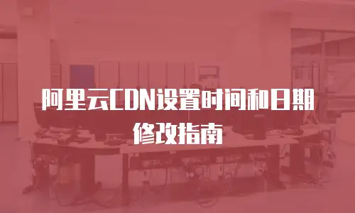 阿里云CDN设置时间和日期修改指南