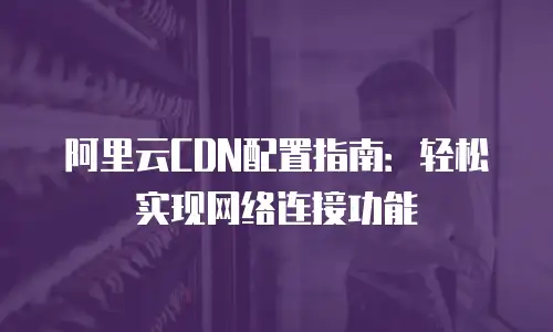 阿里云CDN配置指南：轻松实现网络连接功能